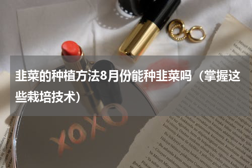 韭菜的种植方法8月份能种韭菜吗（掌握这些栽培技术）