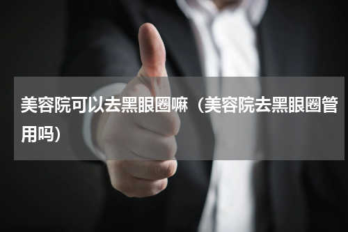 美容院可以去黑眼圈嘛（美容院去黑眼圈管用吗）