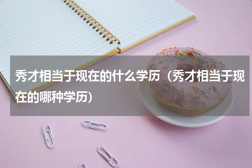 秀才相当于现在的什么学历（秀才相当于现在的哪种学历）