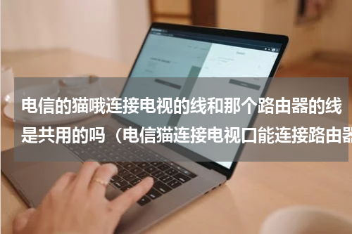 电信的猫哦连接电视的线和那个路由器的线是共用的吗（电信猫连接电视口能连接路由器吗）