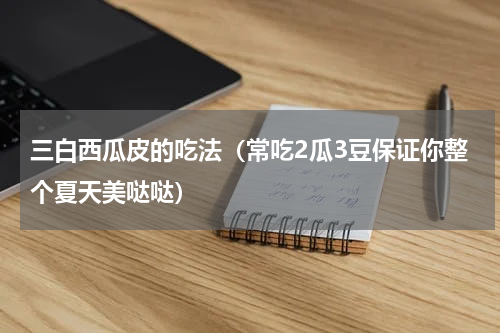 三白西瓜皮的吃法（常吃2瓜3豆保证你整个夏天美哒哒）