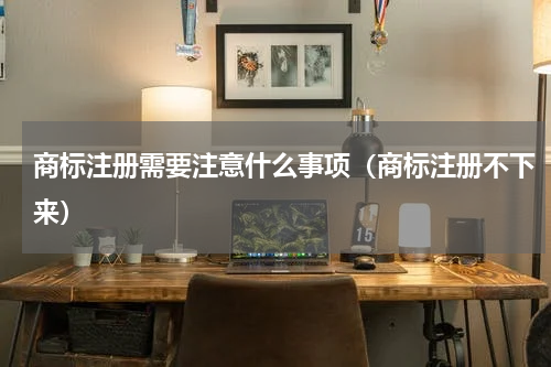商标注册需要注意什么事项（商标注册不下来）