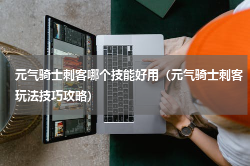 元气骑士刺客哪个技能好用（元气骑士刺客玩法技巧攻略）
