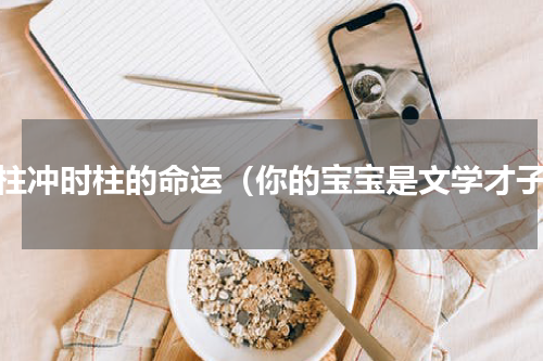 日柱冲时柱的命运（你的宝宝是文学才子）