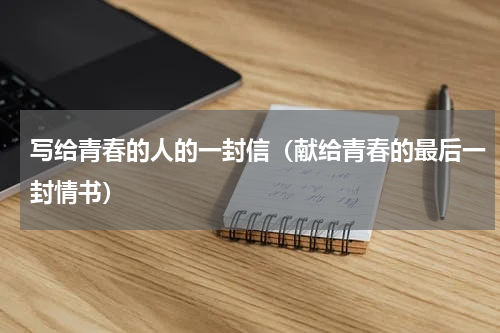 写给青春的人的一封信（献给青春的最后一封情书）