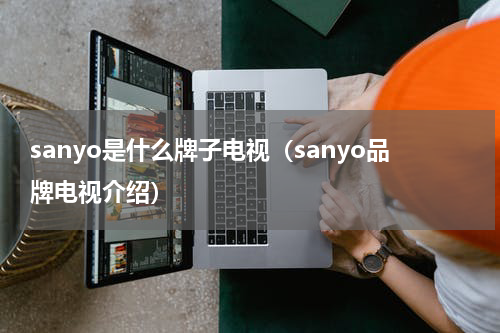 sanyo是什么牌子电视（sanyo品牌电视介绍）