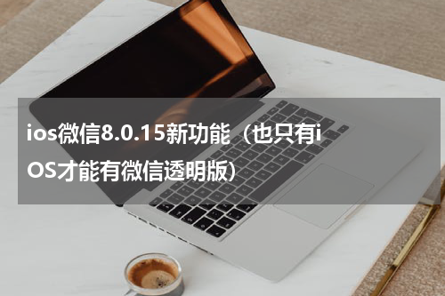 ios微信8.0.15新功能（也只有iOS才能有微信透明版）