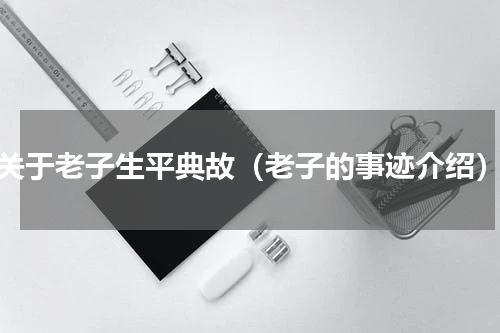 关于老子生平典故（老子的事迹介绍）
