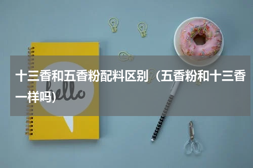 十三香和五香粉配料区别（五香粉和十三香一样吗）