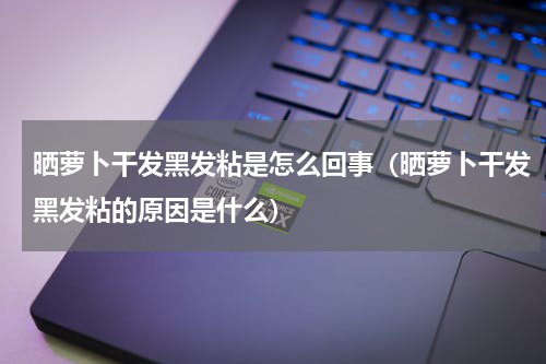 晒萝卜干发黑发粘是怎么回事（晒萝卜干发黑发粘的原因是什么）