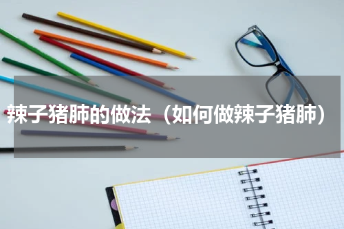 辣子猪肺的做法（如何做辣子猪肺）
