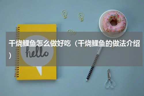 干烧鲤鱼怎么做好吃（干烧鲤鱼的做法介绍）