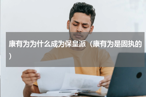 康有为为什么成为保皇派（康有为是固执的）