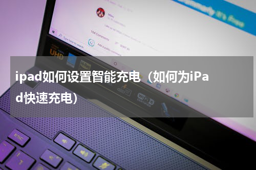 ipad如何设置智能充电（如何为iPad快速充电）