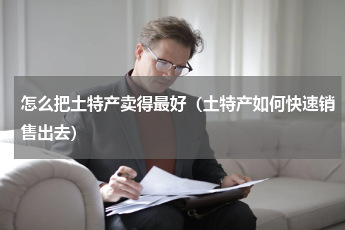 怎么把土特产卖得最好（土特产如何快速销售出去）