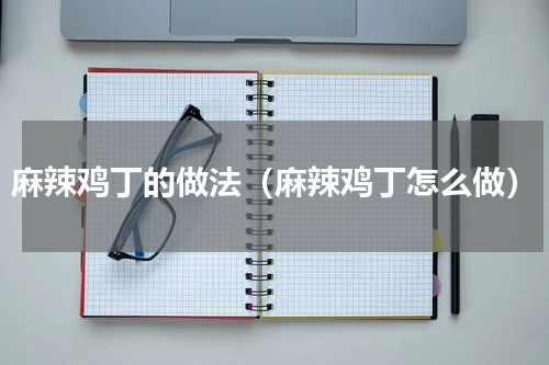 麻辣鸡丁的做法（麻辣鸡丁怎么做）