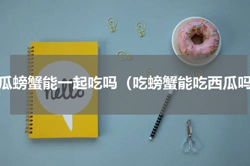西瓜螃蟹能一起吃吗（吃螃蟹能吃西瓜吗）