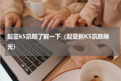 起亚k5凯酷了解一下（起亚新K5凯酷曝光）