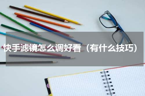 快手滤镜怎么调好看（有什么技巧）