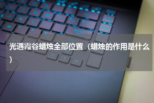 光遇霞谷蜡烛全部位置（蜡烛的作用是什么）