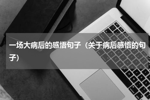 一场大病后的感悟句子（关于病后感悟的句子）