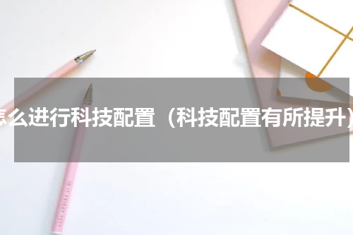 怎么进行科技配置（科技配置有所提升）