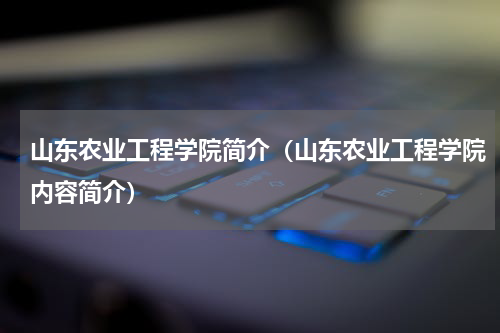 山东农业工程学院简介（山东农业工程学院内容简介）