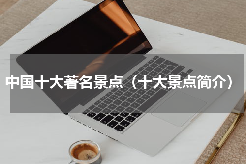 中国十大著名景点（十大景点简介）