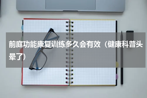 前庭功能康复训练多久会有效（健康科普头晕了）