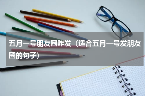 五月一号朋友圈咋发（适合五月一号发朋友圈的句子）