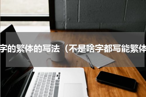 文字的繁体的写法（不是啥字都写能繁体）