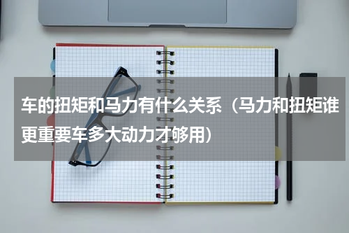 车的扭矩和马力有什么关系（马力和扭矩谁更重要车多大动力才够用）