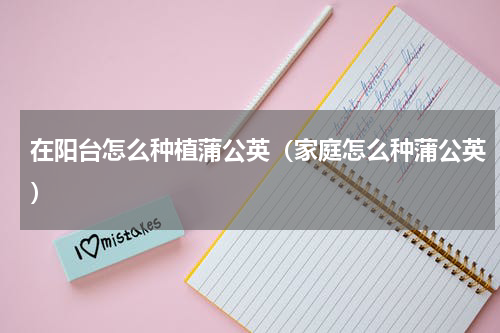 在阳台怎么种植蒲公英（家庭怎么种蒲公英）