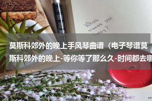 莫斯科郊外的晚上手风琴曲谱（电子琴谱莫斯科郊外的晚上-等你等了那么久-时间都去哪儿了）