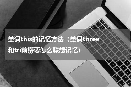 单词this的记忆方法（单词three和tri前缀要怎么联想记忆）