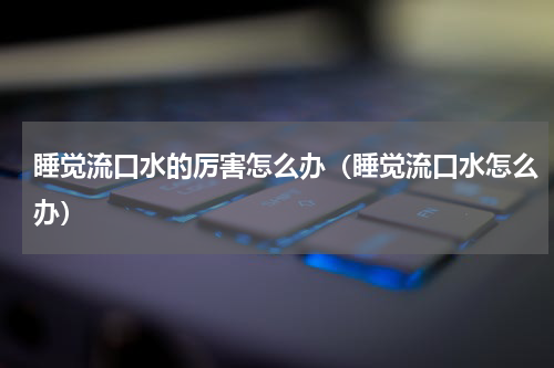 睡觉流口水的厉害怎么办（睡觉流口水怎么办）