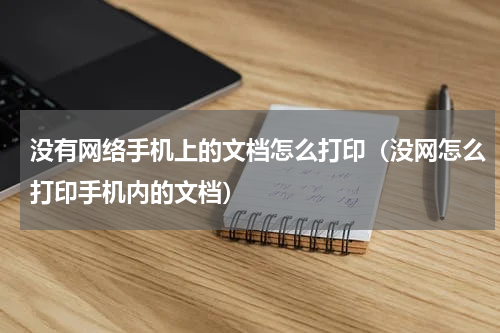 没有网络手机上的文档怎么打印（没网怎么打印手机内的文档）