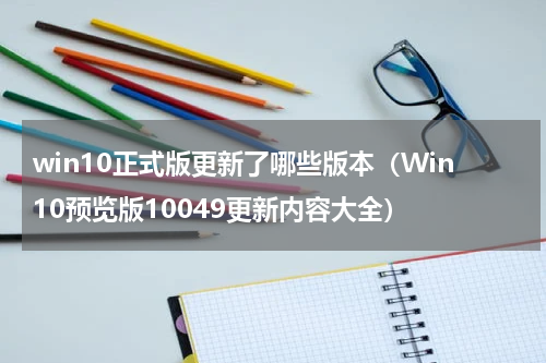 win10正式版更新了哪些版本（Win10预览版10049更新内容大全）