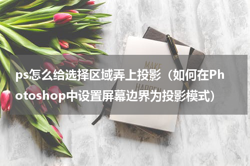 ps怎么给选择区域弄上投影（如何在Photoshop中设置屏幕边界为投影模式）