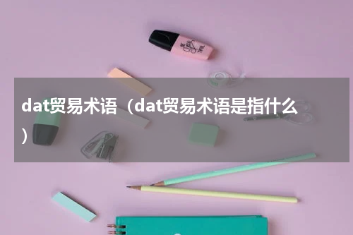 dat贸易术语（dat贸易术语是指什么）