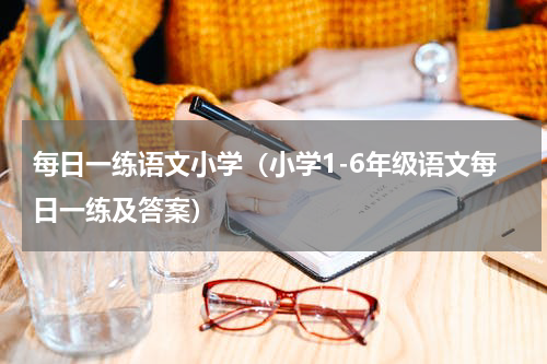 每日一练语文小学（小学1-6年级语文每日一练及答案）