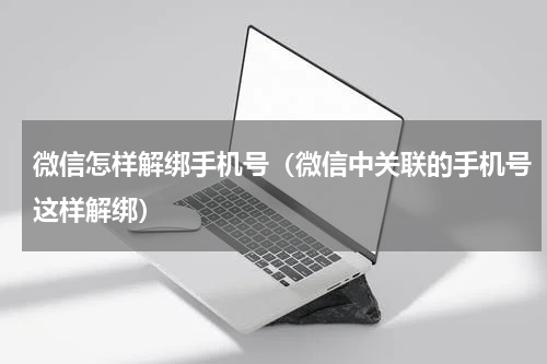 微信怎样解绑手机号（微信中关联的手机号这样解绑）