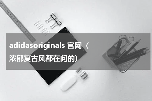 adidasoriginals 官网（浓郁复古风都在问的）