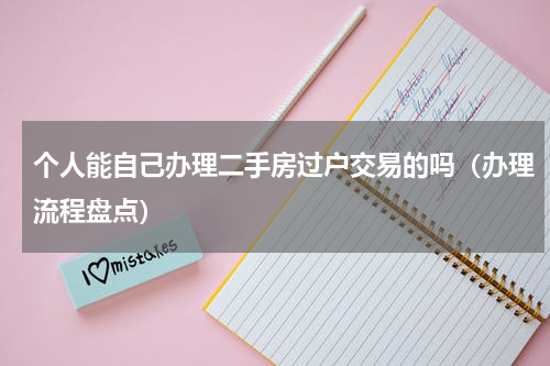 个人能自己办理二手房过户交易的吗（办理流程盘点）