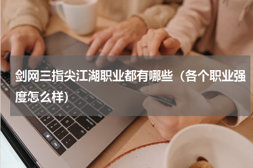 剑网三指尖江湖职业都有哪些（各个职业强度怎么样）