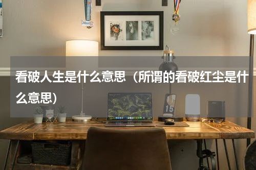 看破人生是什么意思（所谓的看破红尘是什么意思）