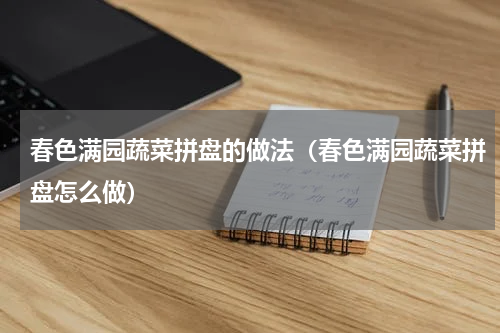 春色满园蔬菜拼盘的做法（春色满园蔬菜拼盘怎么做）