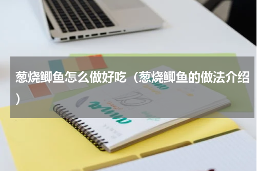 葱烧鲫鱼怎么做好吃（葱烧鲫鱼的做法介绍）