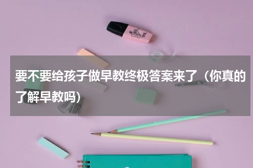 要不要给孩子做早教终极答案来了（你真的了解早教吗）