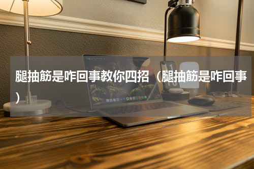 腿抽筋是咋回事教你四招（腿抽筋是咋回事）